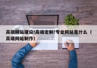 高端网站建设!高端定制!专业网站是什么（高端网站制作）