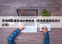 苏州网站建设设计师培训（苏州高端网站设计公司）
