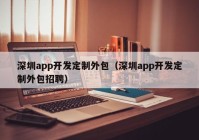 深圳app开发定制外包（深圳app开发定制外包招聘）