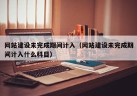 网站建设未完成期间计入（网站建设未完成期间计入什么科目）