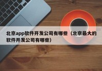 北京app软件开发公司有哪些（北京最大的软件开发公司有哪些）