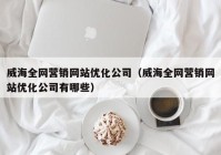 威海全网营销网站优化公司（威海全网营销网站优化公司有哪些）