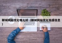 聊城网站优化哪儿好（聊城网站优化铭盛信息）
