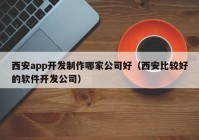 西安app开发制作哪家公司好（西安比较好的软件开发公司）