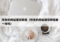 所有的网站建设教程（所有的网站建设教程都一样吗）