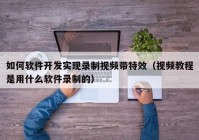 如何软件开发实现录制视频带特效（视频教程是用什么软件录制的）