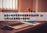 微信小程序开发环境需要安装jdk吗（java可以开发微信小程序吗）