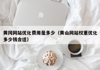 黄冈网站优化费用是多少（黄山网站权重优化多少钱合适）