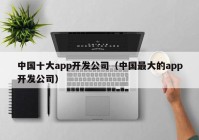 中国十大app开发公司（中国最大的app开发公司）