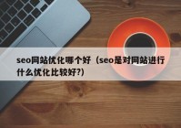 seo网站优化哪个好（seo是对网站进行什么优化比较好?）