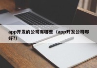 app开发的公司有哪些（app开发公司哪好?）