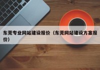 东莞专业网站建设报价（东莞网站建设方案报价）