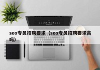 seo专员招聘要求（seo专员招聘要求高吗）