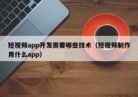 短视频app开发需要哪些技术（短视频制作用什么app）