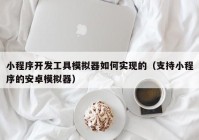 小程序开发工具模拟器如何实现的（支持小程序的安卓模拟器）