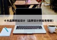 十大品牌网站设计（品牌设计网站有哪些）