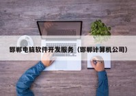 邯郸电脑软件开发服务（邯郸计算机公司）