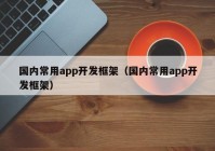 国内常用app开发框架（国内常用app开发框架）